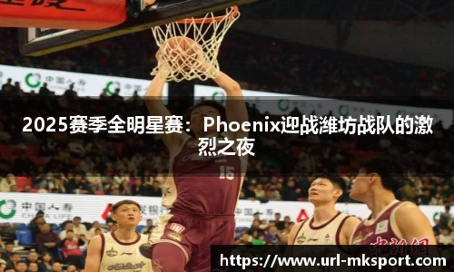 2025赛季全明星赛：Phoenix迎战潍坊战队的激烈之夜