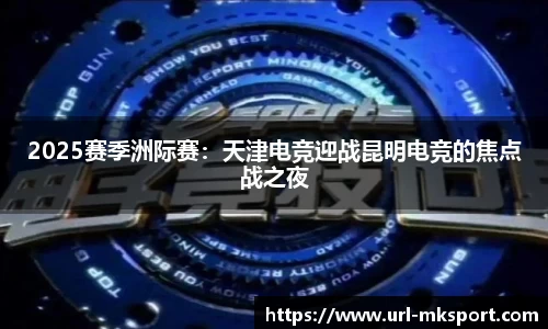 2025赛季洲际赛：天津电竞迎战昆明电竞的焦点战之夜