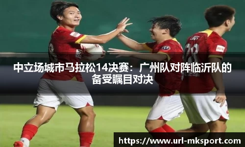 中立场城市马拉松14决赛：广州队对阵临沂队的备受瞩目对决