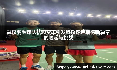 武汉羽毛球队状态变革引发热议球迷期待新篇章的崛起与挑战