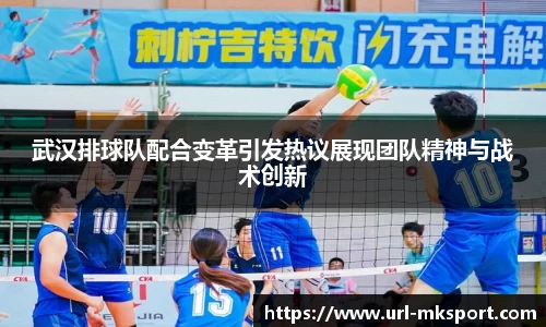 武汉排球队配合变革引发热议展现团队精神与战术创新